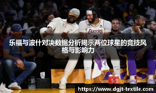乐福与波什对决数据分析揭示两位球星的竞技风格与影响力